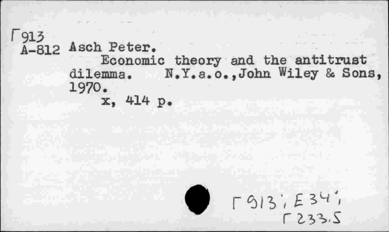 ﻿r 915
A-812
Asch. Peter.
Economic theory and the antitrust dilemma.	N.Y.a.o.,John Wiley & Sons
1970.
x, 414 p.